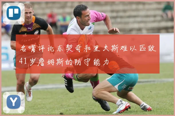 名嘴评论东契奇和里夫斯难以匹敌41岁詹姆斯的防守能力