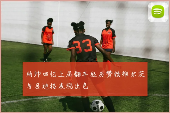 纳帅回忆上届翻车经历赞扬维尔茨与吕迪格表现出色