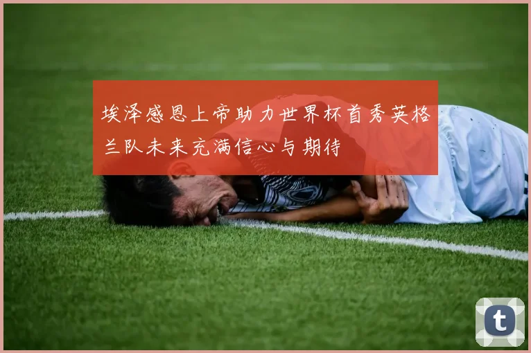 埃泽感恩上帝助力世界杯首秀英格兰队未来充满信心与期待