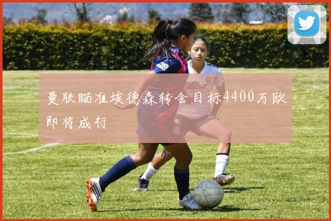 曼联瞄准埃德森转会目标4400万欧即将成行