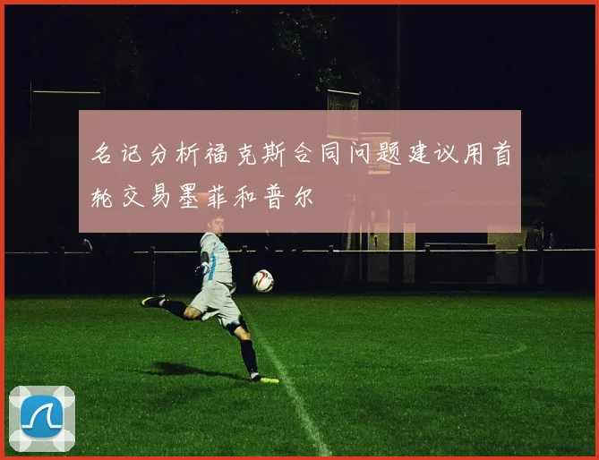 名记分析福克斯合同问题建议用首轮交易墨菲和普尔