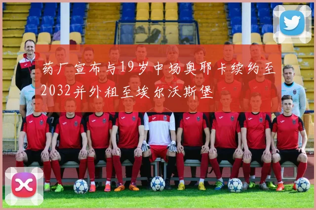 药厂宣布与19岁中场奥耶卡续约至2032并外租至埃尔沃斯堡