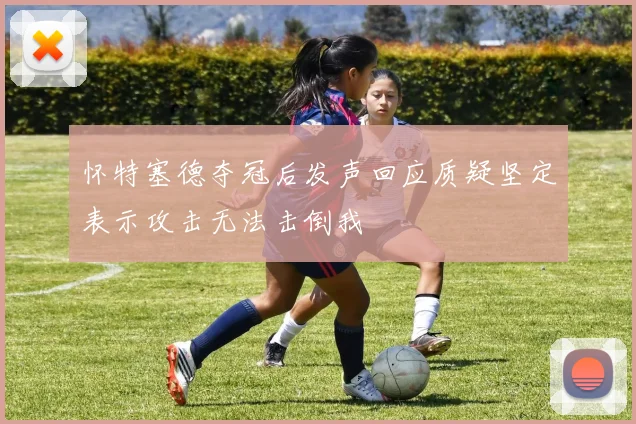 怀特塞德夺冠后发声回应质疑坚定表示攻击无法击倒我