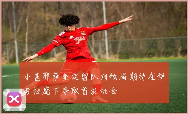 小基耶萨坚定留队利物浦期待在伊劳拉麾下争取首发机会