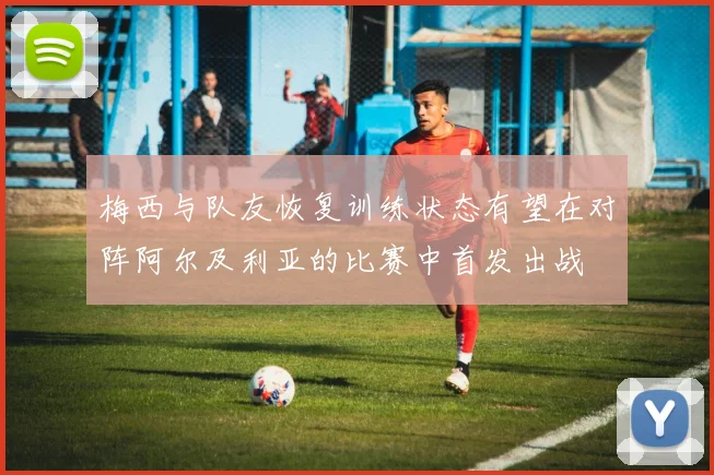 梅西与队友恢复训练状态有望在对阵阿尔及利亚的比赛中首发出战