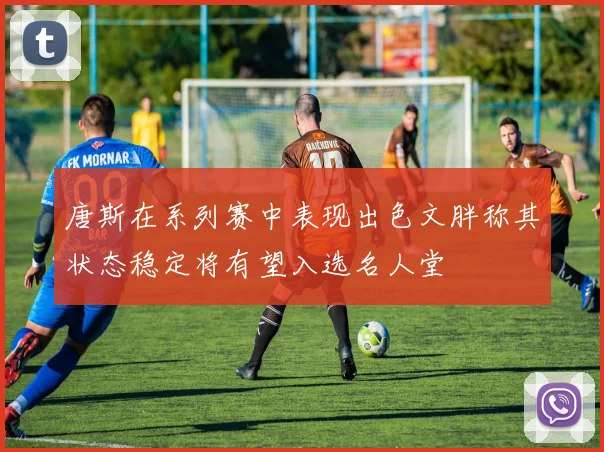 唐斯在系列赛中表现出色文胖称其状态稳定将有望入选名人堂