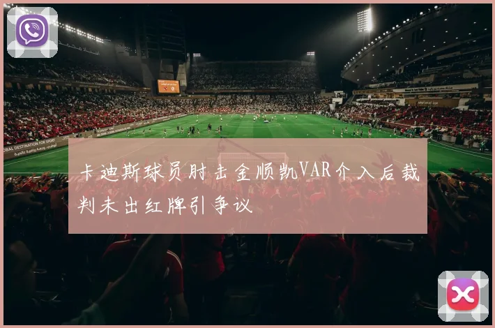 卡迪斯球员肘击金顺凯VAR介入后裁判未出红牌引争议