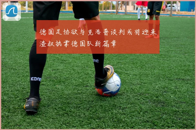 德国足协欲与克洛普谈判或将迎来渣叔执掌德国队新篇章