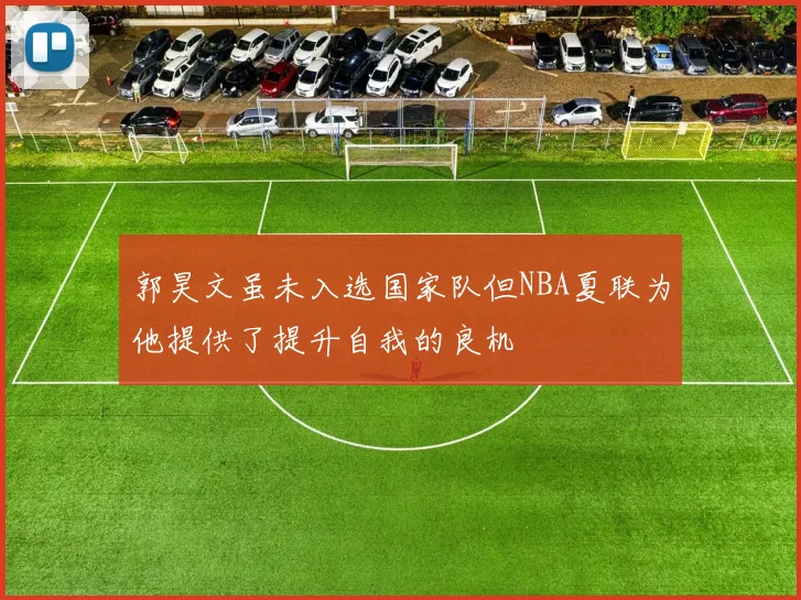 郭昊文虽未入选国家队但NBA夏联为他提供了提升自我的良机