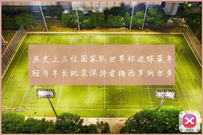 历史上三位国家队世界杯进球最年轻与年长纪录保持者梅西罗纳尔多劳德鲁普