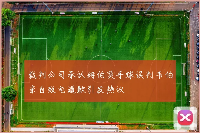 裁判公司承认姆伯莫手球误判韦伯亲自致电道歉引发热议