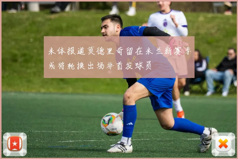 米体报道莫德里奇留在米兰新赛季或将轮换出场非首发球员