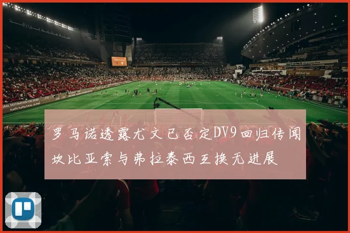 罗马诺透露尤文已否定DV9回归传闻坎比亚索与弗拉泰西互换无进展
